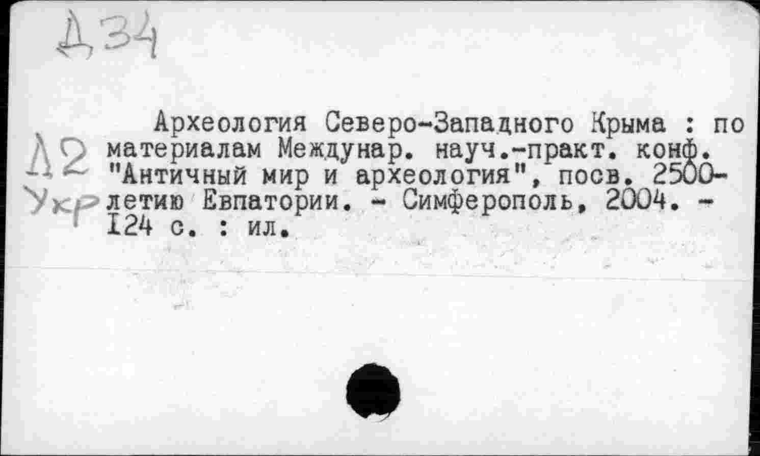 ﻿
Археология Северо-Западного Крыма : по материалам Междунар. науч.-практ. конф. "Античный мир и археология", поев. 25ÔO-'Укрлетию Евпатории. - Симферополь, 2004. -124 с. : ил.